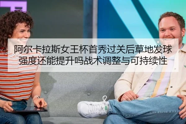 阿尔卡拉斯女王杯首秀过关后草地发球强度还能提升吗战术调整与可持续性