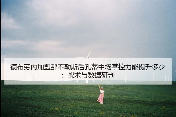德布劳内加盟那不勒斯后孔蒂中场掌控力能提升多少：战术与数据研判