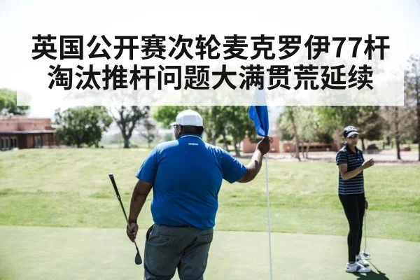 英国公开赛次轮麦克罗伊77杆淘汰推杆问题大满贯荒延续