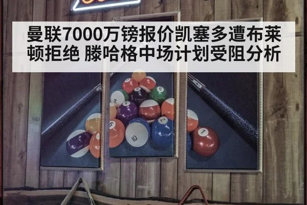 曼联7000万镑报价凯塞多遭布莱顿拒绝 滕哈格中场计划受阻分析