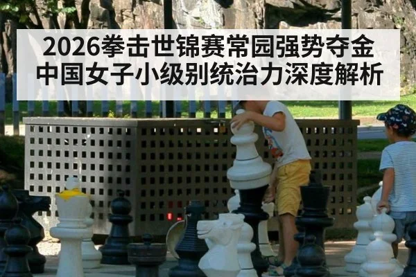 2026拳击世锦赛常园强势夺金 中国女子小级别统治力深度解析