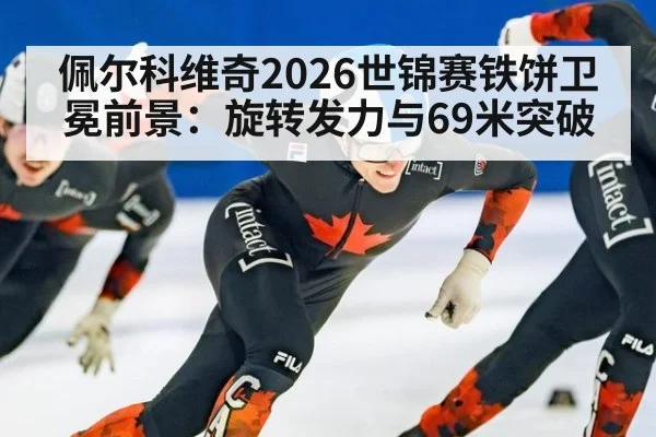 佩尔科维奇2026世锦赛铁饼卫冕前景:旋转发力与69米突破