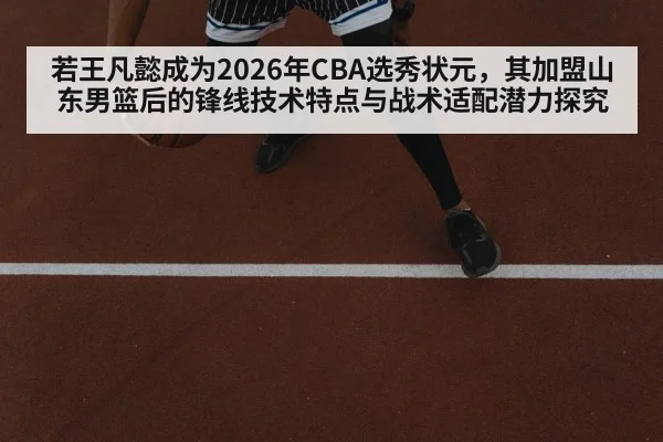 若王凡懿成为2026年CBA选秀状元,其加盟山东男篮后的锋线技术特点与战术适配潜力探究