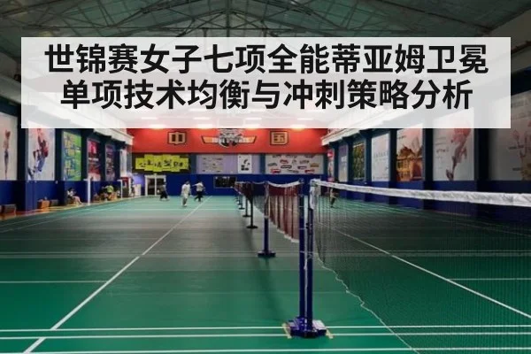 世锦赛女子七项全能蒂亚姆卫冕单项技术均衡与冲刺策略分析