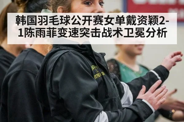 韩国羽毛球公开赛女单戴资颖2-1陈雨菲变速突击战术卫冕分析