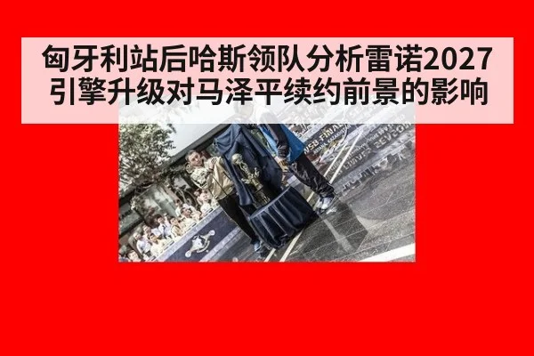 匈牙利站后哈斯领队分析雷诺2027引擎升级对马泽平续约前景的影响