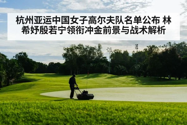 杭州亚运中国女子高尔夫队名单公布 林希妤殷若宁领衔冲金前景与战术解析