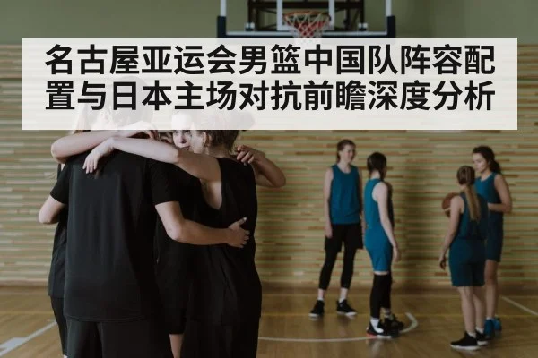 名古屋亚运会男篮中国队阵容配置与日本主场对抗前瞻深度分析